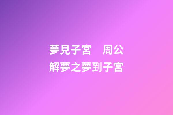 夢見子宮　周公解夢之夢到子宮